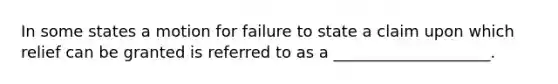 In some states a motion for failure to state a claim upon which relief can be granted is referred to as a ____________________.