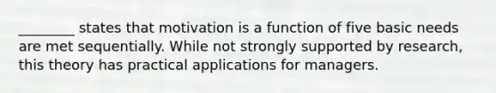 ________ states that motivation is a function of five basic needs are met sequentially. While not strongly supported by research, this theory has practical applications for managers.