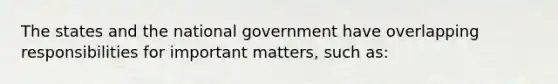 The states and the national government have overlapping responsibilities for important matters, such as: