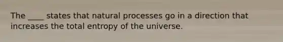 The ____ states that natural processes go in a direction that increases the total entropy of the universe.