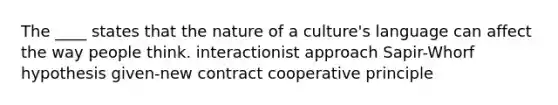 The ____ states that the nature of a culture's language can affect the way people think. interactionist approach Sapir-Whorf hypothesis given-new contract cooperative principle