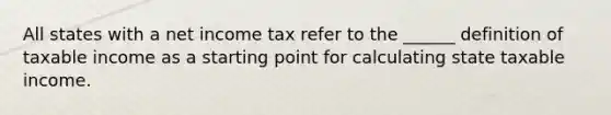 All states with a net income tax refer to the ______ definition of taxable income as a starting point for calculating state taxable income.