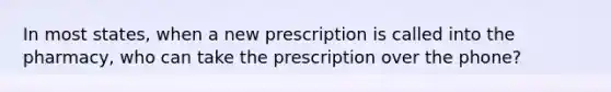 In most states, when a new prescription is called into the pharmacy, who can take the prescription over the phone?