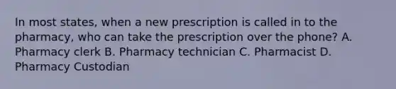 In most states, when a new prescription is called in to the pharmacy, who can take the prescription over the phone? A. Pharmacy clerk B. Pharmacy technician C. Pharmacist D. Pharmacy Custodian