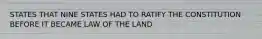 STATES THAT NINE STATES HAD TO RATIFY THE CONSTITUTION BEFORE IT BECAME LAW OF THE LAND