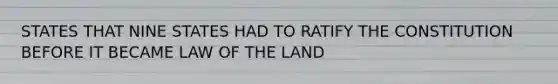 STATES THAT NINE STATES HAD TO RATIFY THE CONSTITUTION BEFORE IT BECAME LAW OF THE LAND