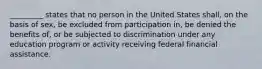 _________ states that no person in the United States shall, on the basis of sex, be excluded from participation in, be denied the benefits of, or be subjected to discrimination under any education program or activity receiving federal financial assistance.