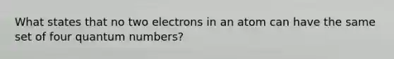 What states that no two electrons in an atom can have the same set of four quantum numbers?