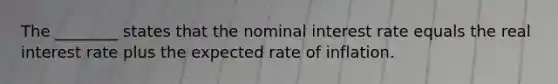 The ________ states that the nominal interest rate equals the real interest rate plus the expected rate of inflation.