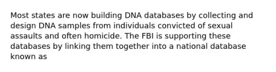 Most states are now building DNA databases by collecting and design DNA samples from individuals convicted of sexual assaults and often homicide. The FBI is supporting these databases by linking them together into a national database known as