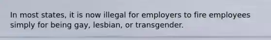 In most states, it is now illegal for employers to fire employees simply for being gay, lesbian, or transgender.