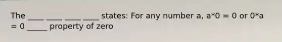 The ____ ____ ____ ____ states: For any number a, a*0 = 0 or 0*a = 0 _____ property of zero