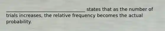 __________________________________ states that as the number of trials increases, the relative frequency becomes the actual probability.