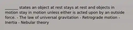 _______ states an object at rest stays at rest and objects in motion stay in motion unless either is acted upon by an outside force. - The law of universal gravitation - Retrograde motion - Inertia - Nebular theory