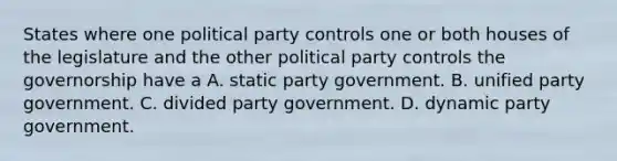 States where one political party controls one or both houses of the legislature and the other political party controls the governorship have a A. static party government. B. unified party government. C. divided party government. D. dynamic party government.