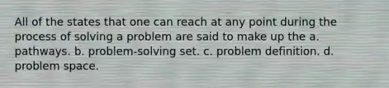 All of the states that one can reach at any point during the process of solving a problem are said to make up the a. pathways. b. problem-solving set. c. problem definition. d. problem space.