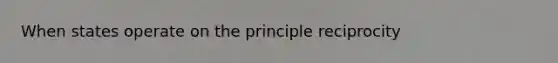 When states operate on the principle reciprocity