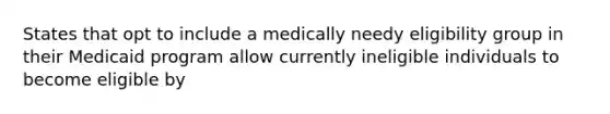 States that opt to include a medically needy eligibility group in their Medicaid program allow currently ineligible individuals to become eligible by