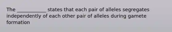 The ____________ states that each pair of alleles segregates independently of each other pair of alleles during gamete formation