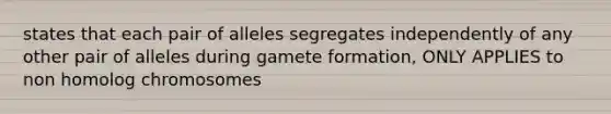 states that each pair of alleles segregates independently of any other pair of alleles during gamete formation, ONLY APPLIES to non homolog chromosomes