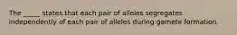 The _____ states that each pair of alleles segregates independently of each pair of alleles during gamete formation.