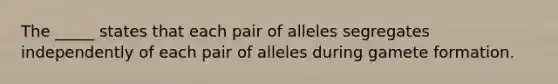 The _____ states that each pair of alleles segregates independently of each pair of alleles during gamete formation.