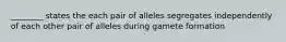 ________ states the each pair of alleles segregates independently of each other pair of alleles during gamete formation