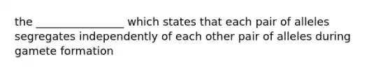 the ________________ which states that each pair of alleles segregates independently of each other pair of alleles during gamete formation