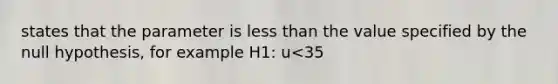 states that the parameter is <a href='https://www.questionai.com/knowledge/k7BtlYpAMX-less-than' class='anchor-knowledge'>less than</a> the value specified by the null hypothesis, for example H1: u<35