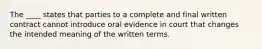 The ____ states that parties to a complete and final written contract cannot introduce oral evidence in court that changes the intended meaning of the written terms.