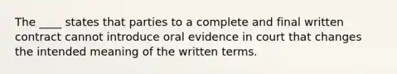 The ____ states that parties to a complete and final written contract cannot introduce oral evidence in court that changes the intended meaning of the written terms.