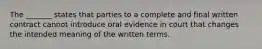 The _______ states that parties to a complete and final written contract cannot introduce oral evidence in court that changes the intended meaning of the written terms.