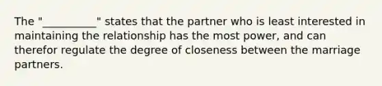 The "__________" states that the partner who is least interested in maintaining the relationship has the most power, and can therefor regulate the degree of closeness between the marriage partners.