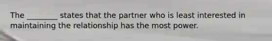 The ________ states that the partner who is least interested in maintaining the relationship has the most power.