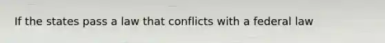 If the states pass a law that conflicts with a federal law