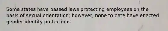 Some states have passed laws protecting employees on the basis of sexual orientation; however, none to date have enacted gender identity protections