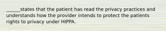 ______states that the patient has read the privacy practices and understands how the provider intends to protect the patients rights to privacy under HIPPA.