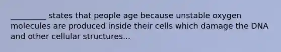 _________ states that people age because unstable oxygen molecules are produced inside their cells which damage the DNA and other cellular structures...