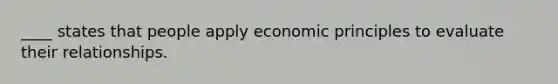 ____ states that people apply economic principles to evaluate their relationships.