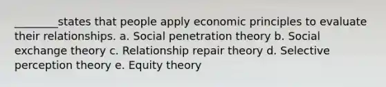 ________states that people apply economic principles to evaluate their relationships. a. ​Social penetration theory b. ​Social exchange theory c. ​Relationship repair theory d. ​Selective perception theory e. ​Equity theory