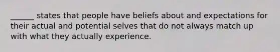 ______ states that people have beliefs about and expectations for their actual and potential selves that do not always match up with what they actually experience.