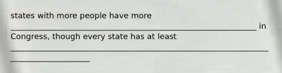 states with more people have more ______________________________________________________________ in Congress, though every state has at least _____________________________________________________________________________________