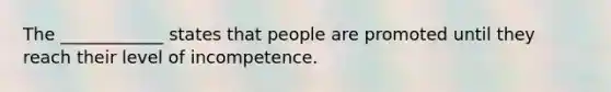 The ____________ states that people are promoted until they reach their level of incompetence.