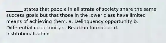 _______ states that people in all strata of society share the same success goals but that those in the lower class have limited means of achieving them. a. Delinquency opportunity b. Differential opportunity c. Reaction formation d. Institutionalization