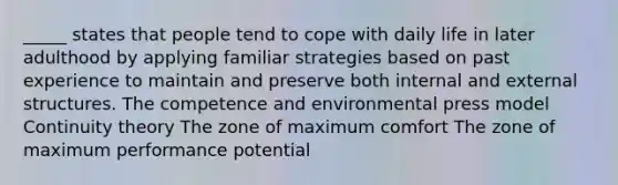 _____ states that people tend to cope with daily life in later adulthood by applying familiar strategies based on past experience to maintain and preserve both internal and external structures. The competence and environmental press model Continuity theory The zone of maximum comfort The zone of maximum performance potential