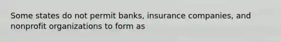 Some states do not permit banks, insurance companies, and nonprofit organizations to form as