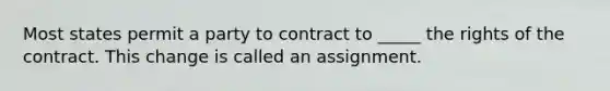 Most states permit a party to contract to _____ the rights of the contract. This change is called an assignment.