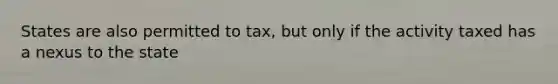 States are also permitted to tax, but only if the activity taxed has a nexus to the state