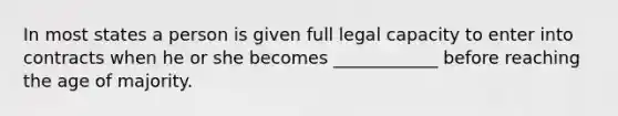 In most states a person is given full legal capacity to enter into contracts when he or she becomes ____________ before reaching the age of majority.