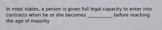 In most states, a person is given full legal capacity to enter into contracts when he or she becomes ___________ before reaching the age of majority